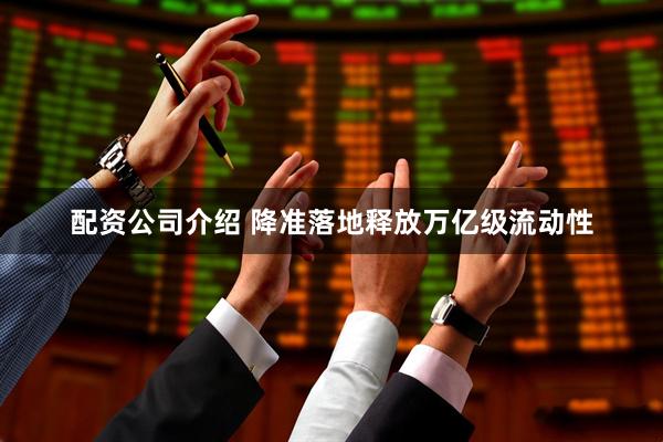 配资公司介绍 降准落地释放万亿级流动性