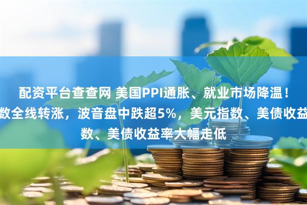 配资平台查查网 美国PPI通胀、就业市场降温！美股三大指数全线转涨，波音盘中跌超5%，美元指数、美债收益率大幅走低