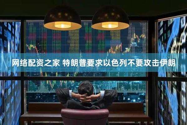 网络配资之家 特朗普要求以色列不要攻击伊朗