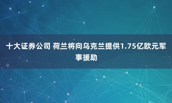 十大证券公司 荷兰将向乌克兰提供1.75亿欧元军事援助