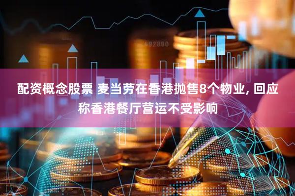 配资概念股票 麦当劳在香港抛售8个物业, 回应称香港餐厅营运不受影响