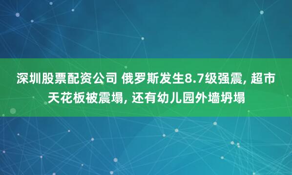 深圳股票配资公司 俄罗斯发生8.7级强震, 超市天花板被震塌, 还有幼儿园外墙坍塌