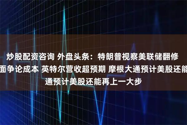 炒股配资咨询 外盘头条：特朗普视察美联储翻修 与鲍威尔当面争论成本 英特尔营收超预期 摩根大通预计美股还能再上一大步