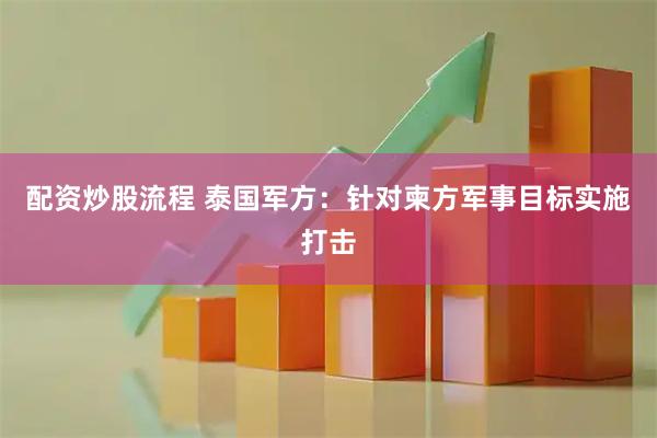 配资炒股流程 泰国军方：针对柬方军事目标实施打击
