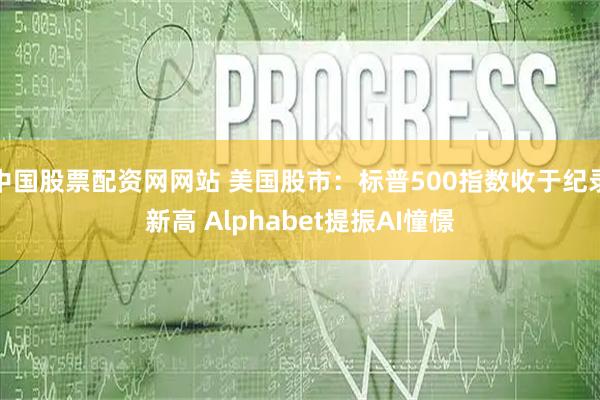 中国股票配资网网站 美国股市：标普500指数收于纪录新高 Alphabet提振AI憧憬