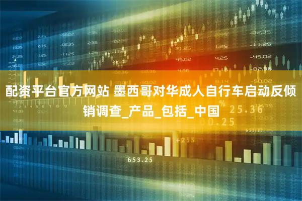 配资平台官方网站 墨西哥对华成人自行车启动反倾销调查_产品_包括_中国