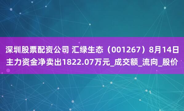 深圳股票配资公司 汇绿生态（001267）8月14日主力资金净卖出1822.07万元_成交额_流向_股价