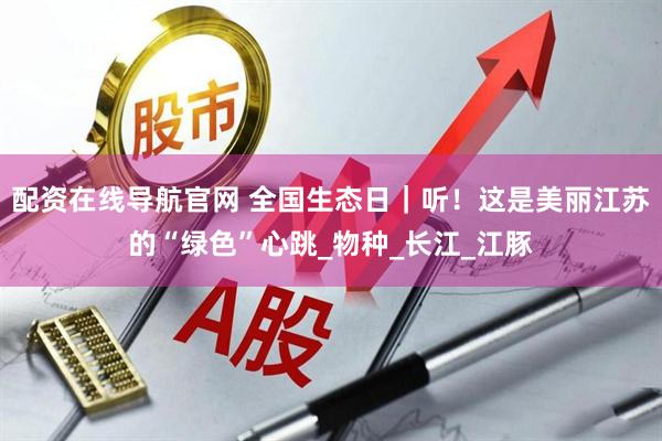 配资在线导航官网 全国生态日｜听！这是美丽江苏的“绿色”心跳_物种_长江_江豚