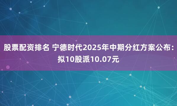 股票配资排名 宁德时代2025年中期分红方案公布：拟10股派10.07元