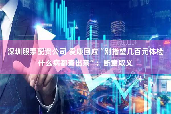 深圳股票配资公司 爱康回应“别指望几百元体检什么病都查出来”：断章取义