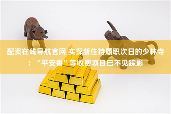 配资在线导航官网 实探新住持履职次日的少林寺：“平安香”等收费项目已不见踪影