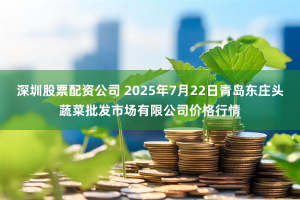 深圳股票配资公司 2025年7月22日青岛东庄头蔬菜批发市场有限公司价格行情