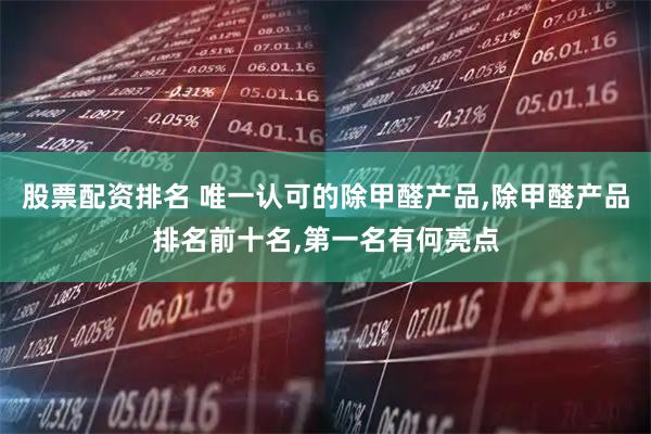 股票配资排名 唯一认可的除甲醛产品,除甲醛产品排名前十名,第一名有何亮点