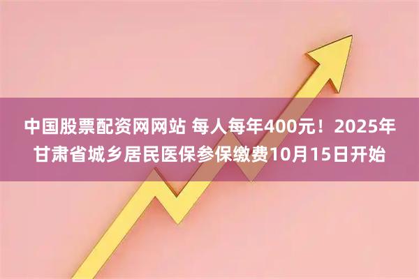 中国股票配资网网站 每人每年400元！2025年甘肃省城乡居民医保参保缴费10月15日开始