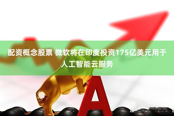配资概念股票 微软将在印度投资175亿美元用于人工智能云服务