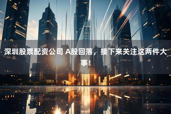 深圳股票配资公司 A股回落，接下来关注这两件大事！